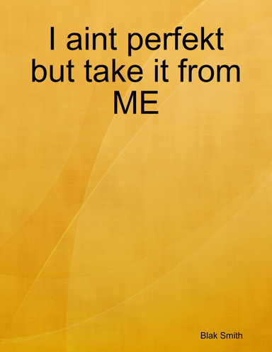 I aint perfekt but take it from ME
