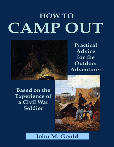 How to Camp Out: Practical Advice for the Outdoor Adventurer Based On the Experience of a Civil War Soldier