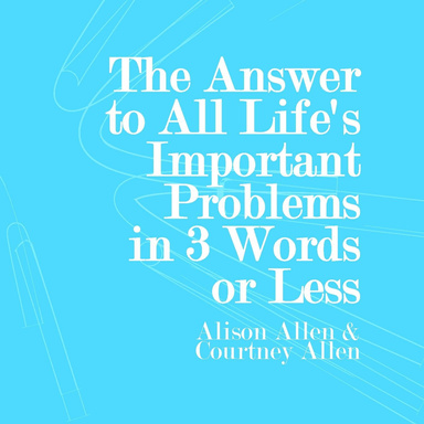 The Answer to All Life's Important Problems In 3 Words or Less