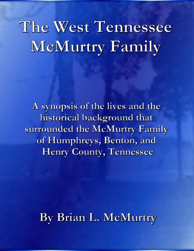 The West Tennessee McMurtry Family : A Synopsis of the Lives and the Historical Background that Surrounded the McMurtry Family of Humphreys, Benton, and Henry County, Tennesee