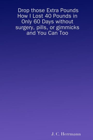 Drop those Extra Pounds: How I Lost 40 Pounds in Only 60 Days without surgery, pills, or gimmicks and You Can Too