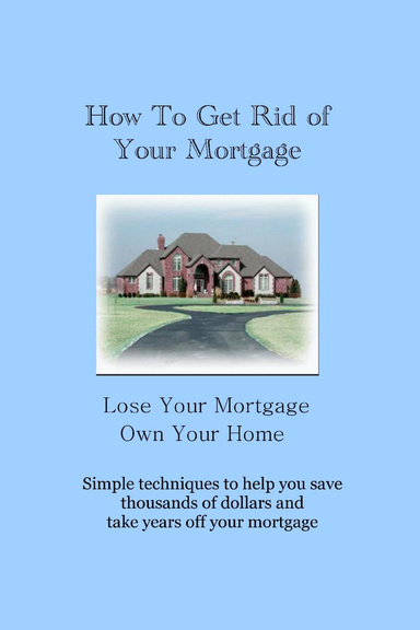 How To Get Rid of Your Mortgage - Lose Your Mortgage Own Your Home