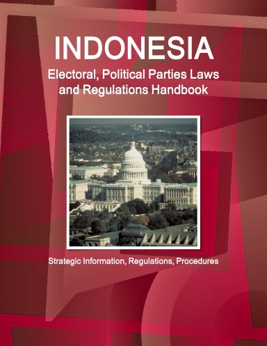 Indonesia Electoral, Political Parties Laws and Regulations Handbook - Strategic Information, Regulations, Procedures