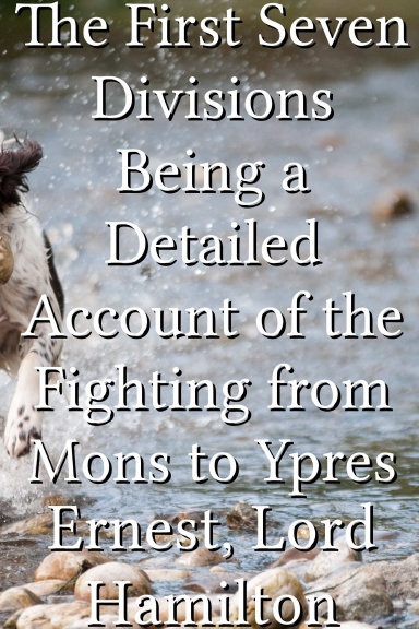 The First Seven Divisions Being a Detailed Account of the Fighting from Mons to Ypres