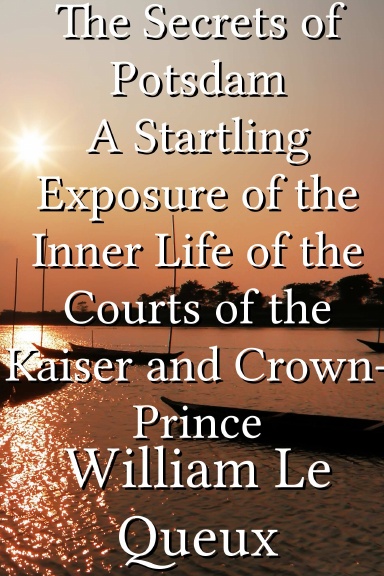 The Secrets of Potsdam A Startling Exposure of the Inner Life of the Courts of the Kaiser and Crown-Prince