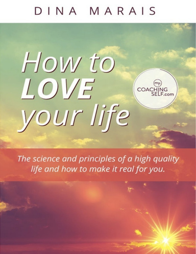 "How to Love Your Life" - "The Science and Principles of a High Quality Life and How to Make It Real for You"