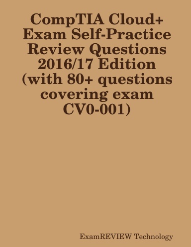 CompTIA Cloud+ Exam Self-Practice Review Questions 2016/17 Edition (with 80+ questions covering exam CV0-001)