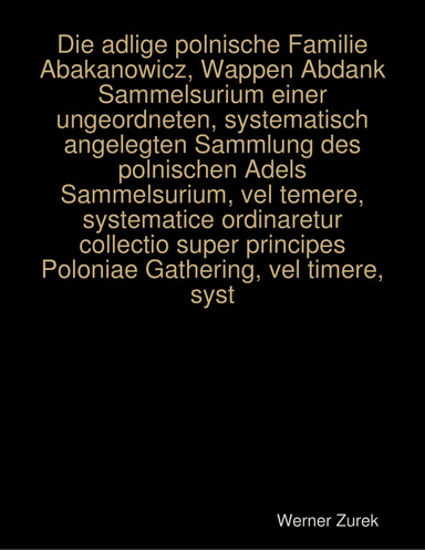 Die adlige polnische Familie Abakanowicz, Wappen Abdank  Sammelsurium einer ungeordneten, systematisch angelegten Sammlung des polnischen Adels Sammelsurium, vel temere, systematice ordinaretur collectio super principes Poloniae Gathering, vel timere, sys