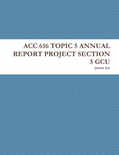 ACC 616 TOPIC 5 ANNUAL REPORT PROJECT SECTION 5 GCU