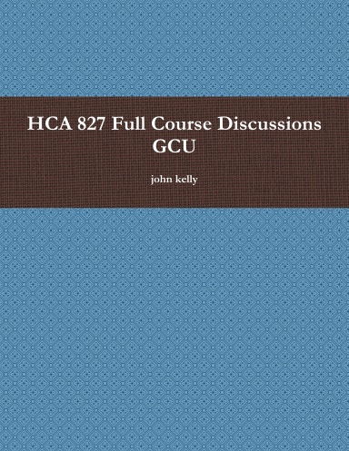 HCA 827 Full Course Discussions GCU