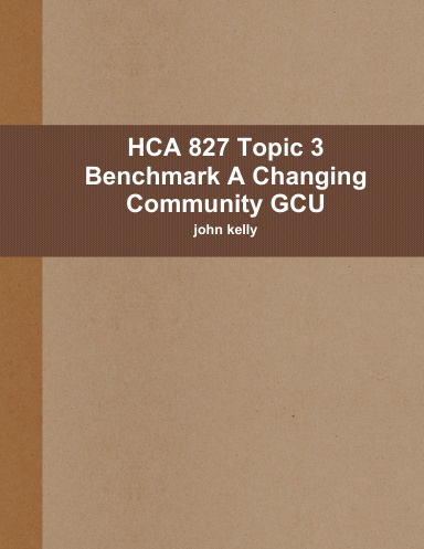 HCA 827 Topic 3 Benchmark A Changing Community GCU