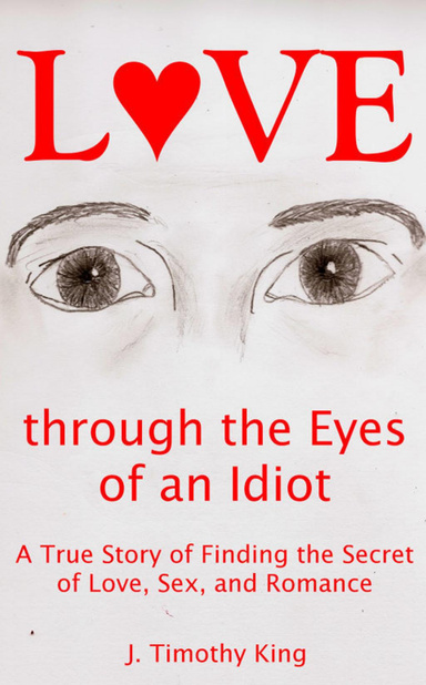 Love through the Eyes of an Idiot: A True Story of Finding the Secret of Love, Sex, and Romance