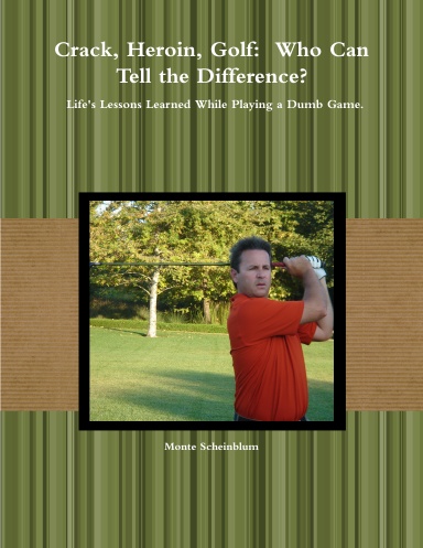 Crack, Heroin, Golf:  Who Can Tell the Difference? Life's Lessons Learned While Playing a Dumb Game.