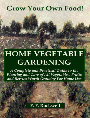 Home Vegetable Gardening: A Complete And Practical Guide To The Planting And Care Of All Vegetables, Fruits And Berries Worth Growing For Home Use