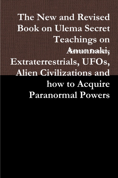 The New and Revised Book on Ulema Secret Teachings on Anunnaki, Extraterrestrials, UFOs, Alien Civilizations and how to Acquire Paranormal Powers