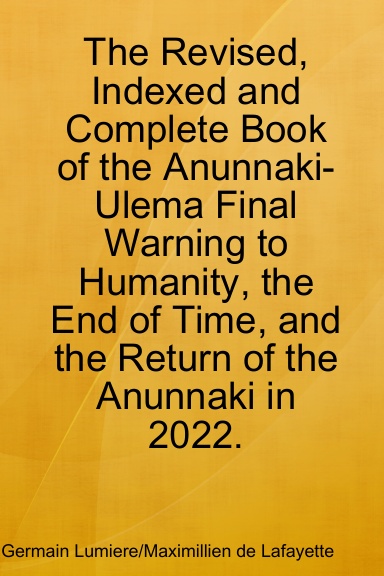 The Revised, Indexed and Complete Book of the Anunnaki-Ulema Final Warning to Humanity, the End of Time, and the Return of the Anunnaki in 2022.