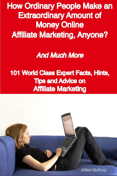 How Ordinary People Make an Extraordinary Amount of Money Online - Affiliate Marketing, Anyone? - And Much More - 101 World Class Expert Facts, Hints, Tips and Advice on Affiliate Marketing