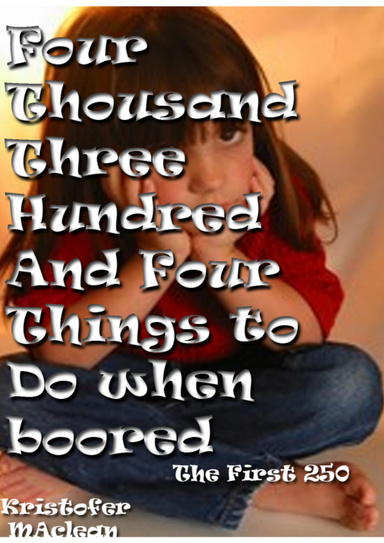Four-Thousand Three Hundred And Four Things To Do When Your Bored. The First 250.