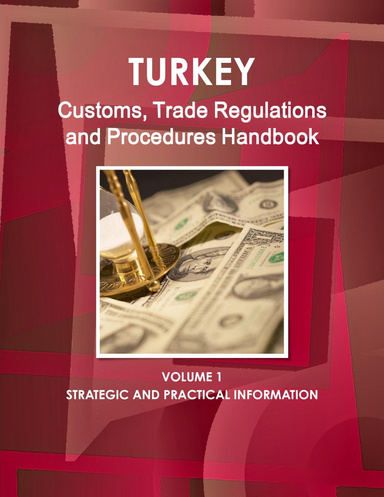 Turkey Customs, Trade Regulations and Procedures Handbook Volume 1 Strategic and Practical Information
