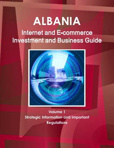 Albania Internet and E-commerce Investment and Business Guide Volume 1 Strategic Information and Important Regulations