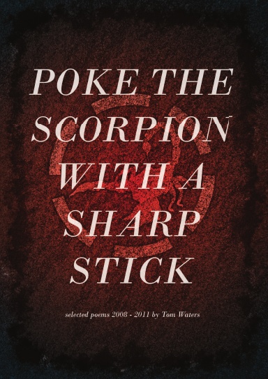 Poke The Scorpion With A Sharp Stick: Selected Poems 2008-2011