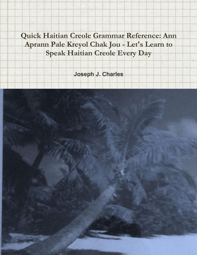 Quick Haitian Creole Grammar Reference: Ann Aprann Pale Kreyol Chak Jou - Let's Learn to Speak Haitian Creole Every Day