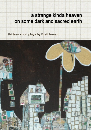 a strange kinda heaven on some dark and sacred earth  -- thirteen short plays by  Brett Neveu