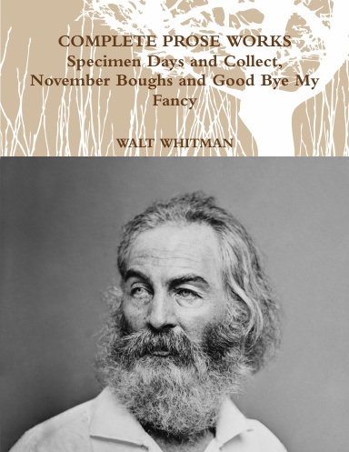 COMPLETE PROSE WORKS - Specimen Days and Collect, November Boughs and Good Bye My Fancy