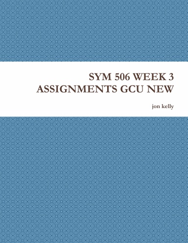 SYM 506 WEEK 3 ASSIGNMENTS GCU NEW