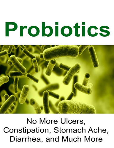 Probiotics: No More Ulcers, Constipation, Stomach Ache, Diarrhea, and Much More