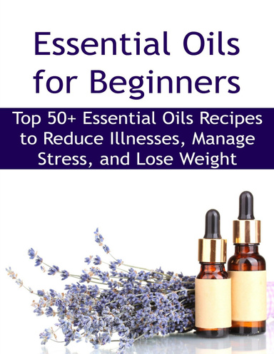 Essential Oils for Beginners:  Top 50+ Essential Oils Recipes to Reduce Illnesses, Manage Stress, and Lose Weight