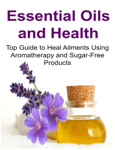 Essential Oils and Health: Top Guide to Heal Ailments Using Aromatherapy and Sugar Free Products