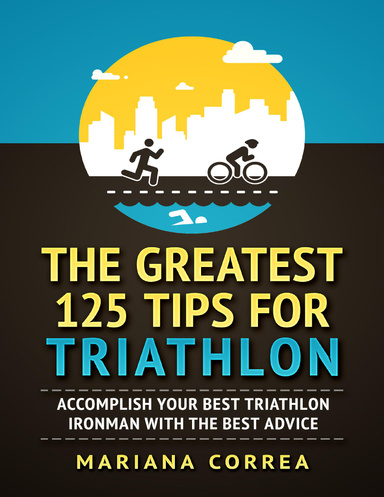 The Greatest 125 Tips for Triathlon "-" Accomplish Your Best Triathlon Ironman With the Best Advice