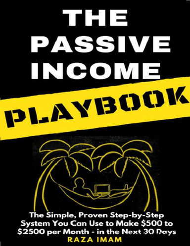 The Passive Income Playbook: The Simple, Proven, Step-by-Step System You Can Use to Make $500 to $2500 per Month