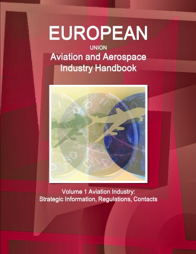 EU Aviation and Aerospace Industry Handbook Volume 1 Aviation Industry: Strategic Information, Regulations, Contacts