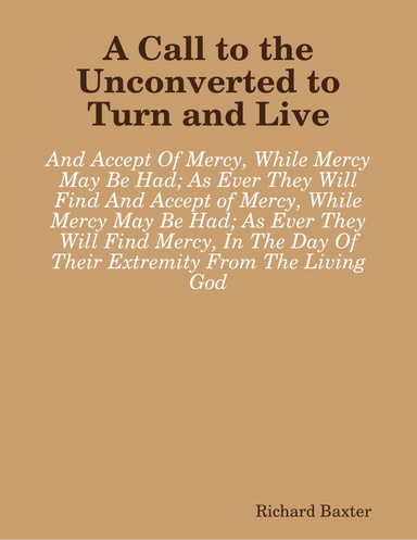 A Call to the Unconverted to Turn and Live: And Accept of Mercy, While Mercy May Be Had; As Ever They Will Find Mercy, In The Day Of Their Extremity From The Living God