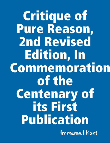 Critique of Pure Reason, 2nd Revised Edition, In Commemoration of the Centenary of its First Publication