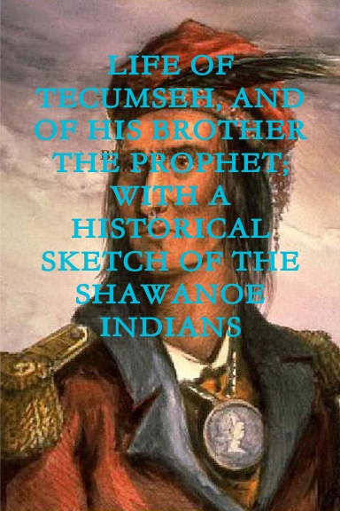 LIFE OF TECUMSEH, AND OF HIS BROTHER THE PROPHET; WITH A HISTORICAL SKETCH OF THE SHAWANOE INDIANS