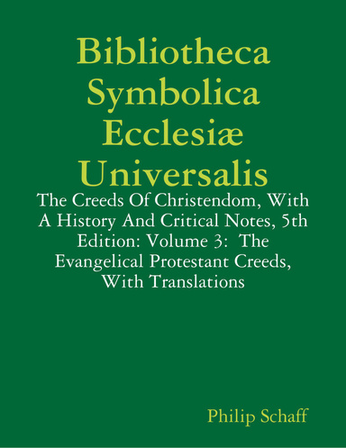 Bibliotheca Symbolica Ecclesiæ Universalis: The Creeds of Christendom, With a History and Critical Notes, 5th Edition: Volume 3: The Evangelical Protestant Creeds, With Translations