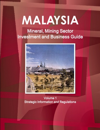 Malaysia Mineral, Mining Sector Investment and Business Guide Volume 1 Strategic Information and Regulations
