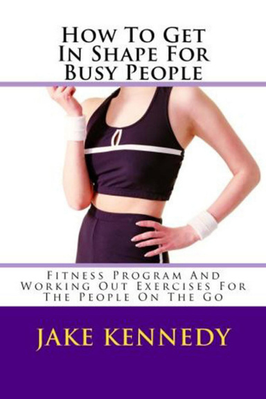 How To Get In Shape For Busy People - Fitness Program And Working Out Exercises For The People On The Go