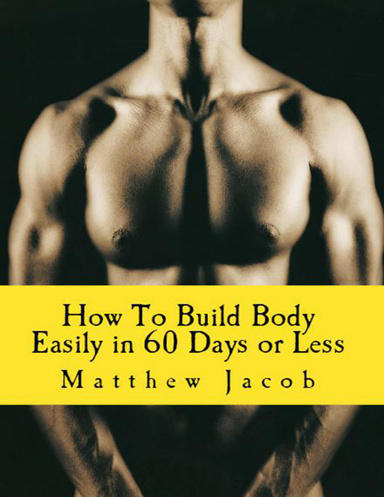 How To Build Body Easily in 60 Days or Less: The Easy Body Building Guide Towards Losing Weight and Gaining Muscle