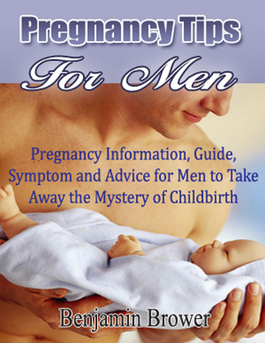 Pregnancy Tips for Men: Pregnancy Information, Guide, Symptom and Advice for Men to Take Away the Mystery of Childbirth