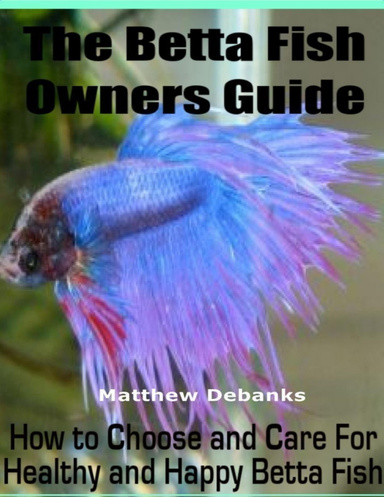 The Betta Fish Owners Guide: How to Choose and Care for Healthy and Happy Betta Fish