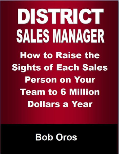 District Sales Manager: How to Raise the Sights of Each Sales Person On Your Team to 6 Million Dollars a Year