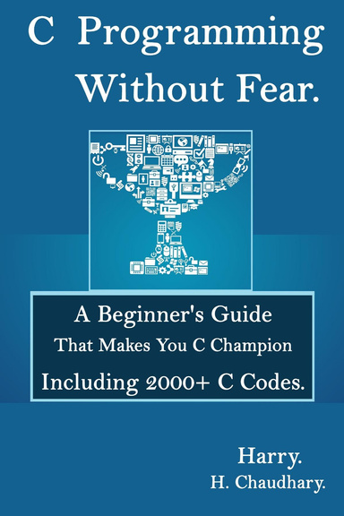 C Programming Without Fear: A Beginner's Guide That Makes You C Champion Including 2000+ C Codes.