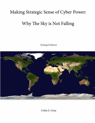 Making Strategic Sense of Cyber Power: Why The Sky is Not Falling (Enlarged Edition)