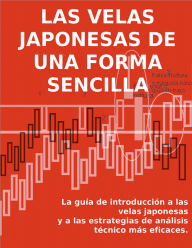 LAS VELAS JAPONESAS DE UNA FORMA SENCILLA. La guía de introducción a las velas japonesas y a las estrategias de análisis técnico más eficaces.