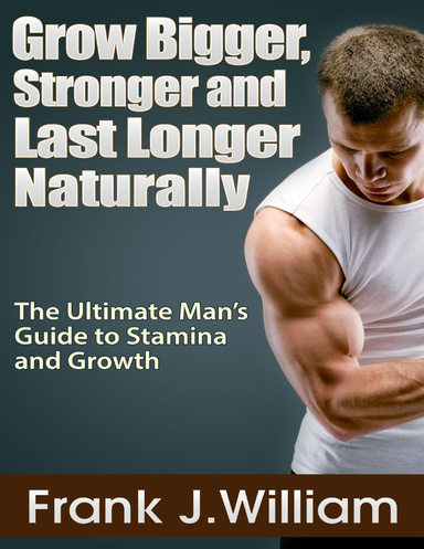 Grow Bigger, Stronger and Last Longer Naturally: The Ultimate Man’s Guide to Stamina and Growth