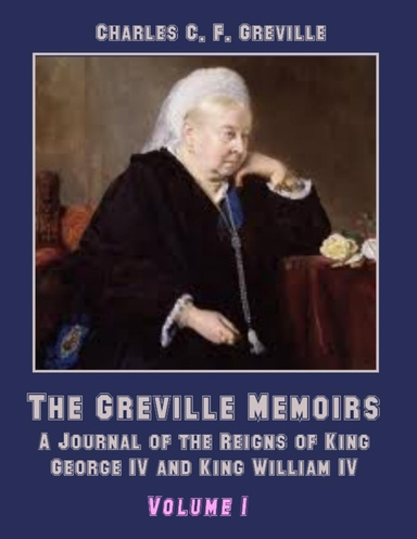 The Greville Memoirs : A Journal of the Reigns of King George IV, Volume I (Illustrated)